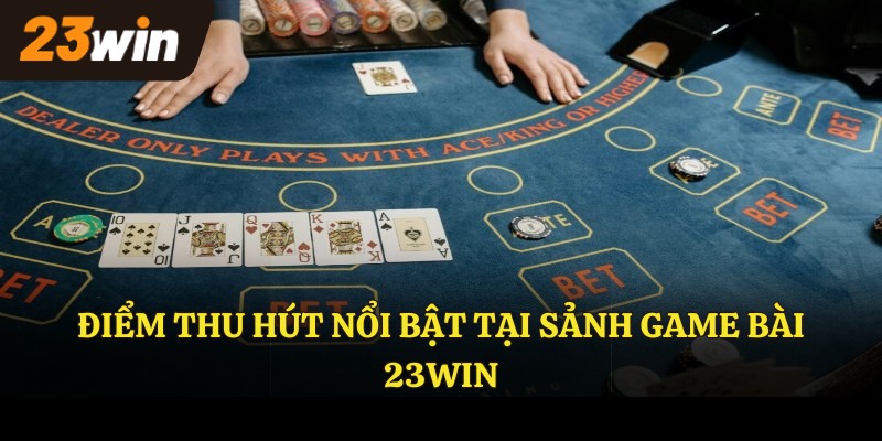 Điểm thu hút nổi bật tại sảnh GAME BÀI 23WIN