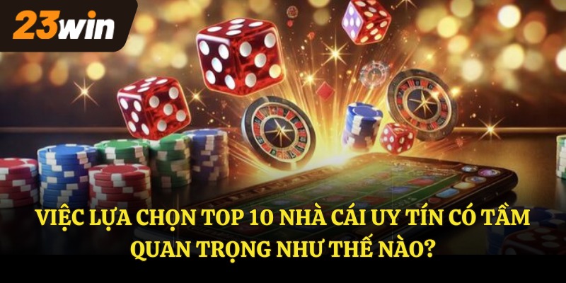 Việc lựa chọn top 10 nhà cái uy tín có tầm quan trọng như thế nào?